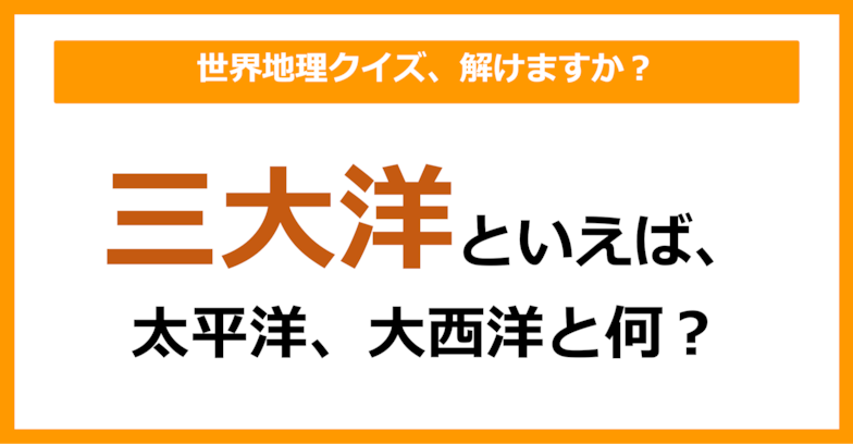 【世界地理】三大洋といえば、大西洋、太平洋と何？（第97問）