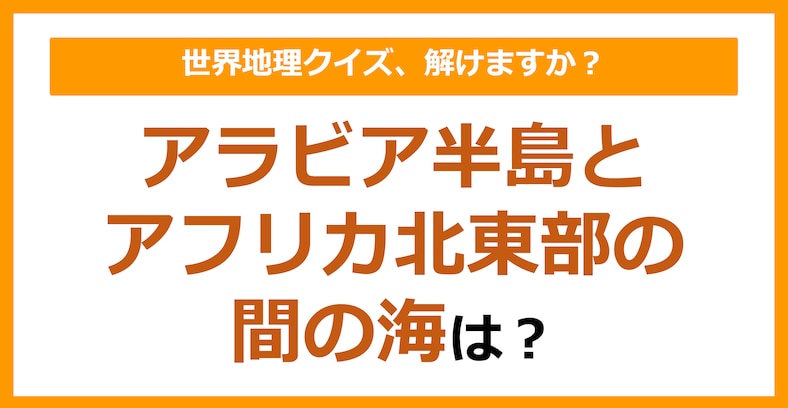 【世界地理】アラビア半島とアフリカ北東部の間の海は？（第101問）