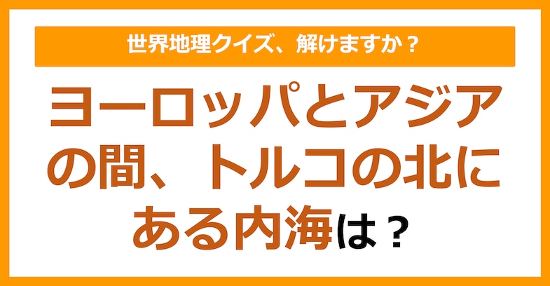 【世界地理】ヨーロッパとアジアの間、トルコの北にある内海は？（第111問）