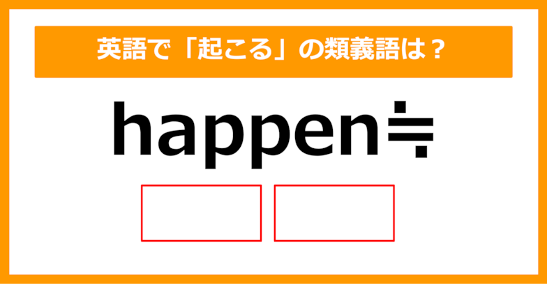 【類義語クイズ】「happen（起こる）」の類義語は何でしょう？（第189問）