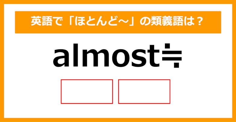 【類義語クイズ】「almost（ほとんど）」の類義語は何でしょう？（第195問）