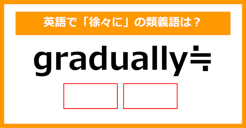 【類義語クイズ】「gradually（徐々に）」の類義語は何でしょう？①（第199問）