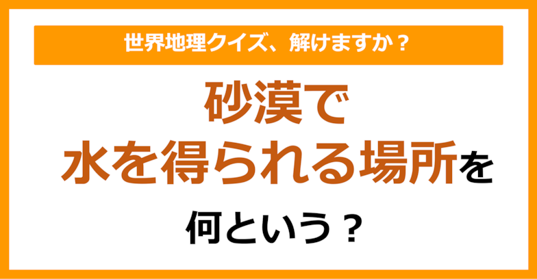 【世界地理】砂漠で水が得られる場所のことを何という？（第116問）