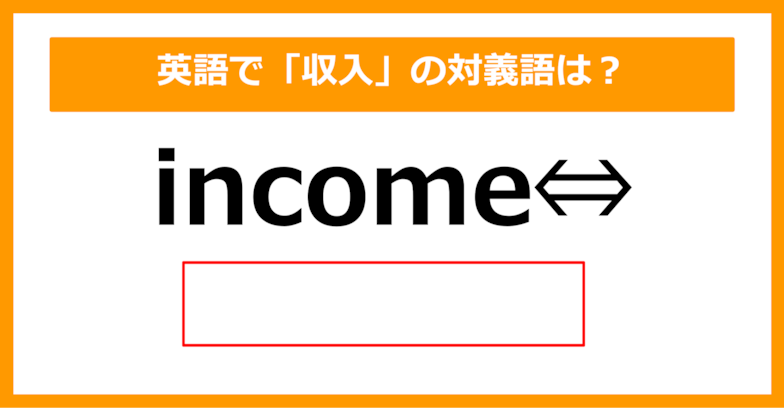 【対義語クイズ】「income（収入）」の対義語は何でしょう？（第207問）