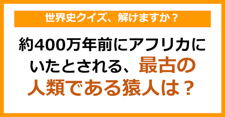 【世界史】約400万年前にアフリカにいたとされる、最古の人類である猿人は？（第74問）