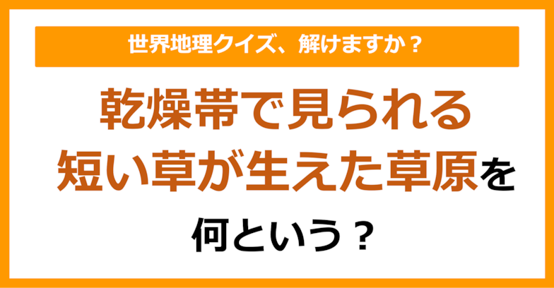 【世界地理】乾燥帯で見られる、短い草が生えた草原のことを何という？（第119問）