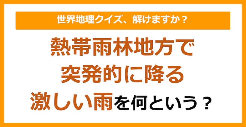 【世界地理】熱帯雨林地方で突発的に降る激しい雨を何という？（第122問）