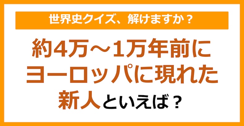 【世界史】約4万～1万年前にヨーロッパに現れた新人は？（第77問）