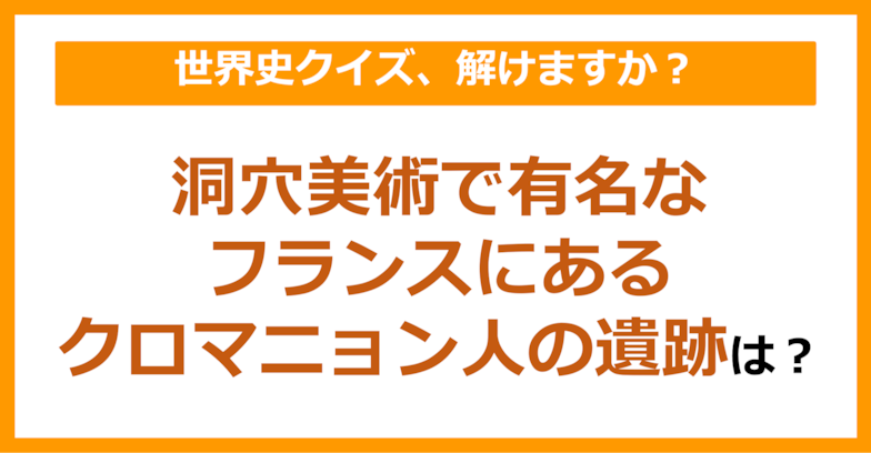 【世界史】洞穴美術で有名なフランスにあるクロマニョン人の遺跡は？（第79問）
