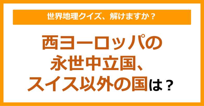 【世界地理】西ヨーロッパの永世中立国、スイス以外の国は？（第132問）