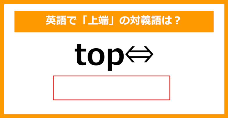 【対義語クイズ】「top（上端）」の対義語は何でしょう？（第219問）