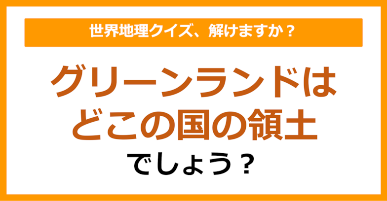 【世界地理】グリーンランドはどこの国の領土でしょう？（第135問）