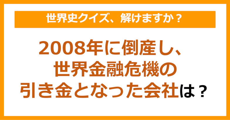 【世界史】2008年9月に倒産し、世界金融危機の引き金となった会社は？（第88問）