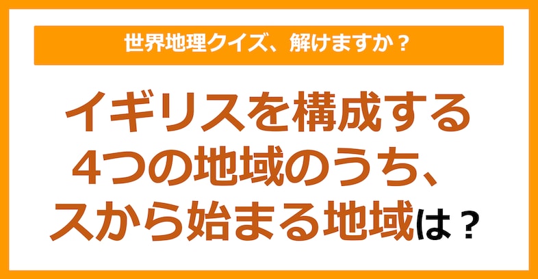 【世界地理】イギリスを構成する4つの地域のうち、スから始まる地域は？（第141問）