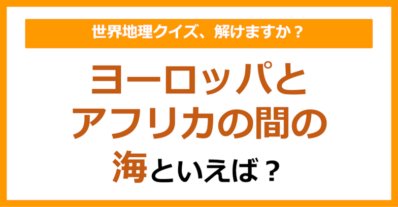 【世界地理】ヨーロッパとアフリカの間の海といえば？（第143問）