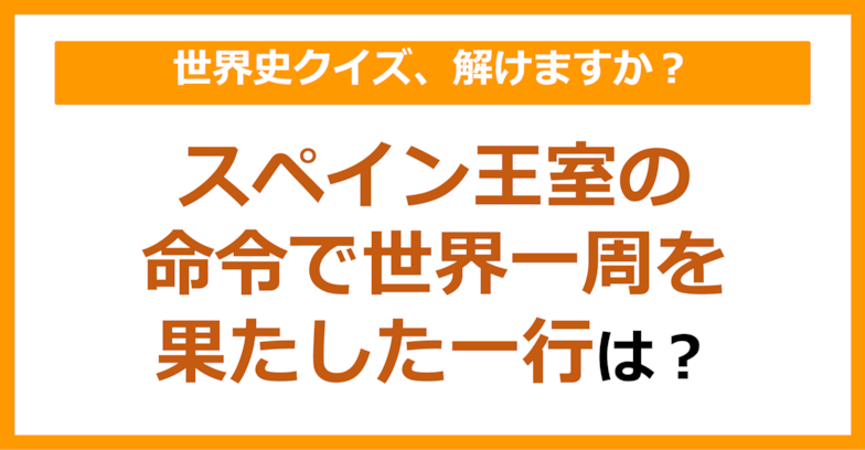 【世界史】スペイン王室の命令で世界一周を果たした一行は？（第97問）