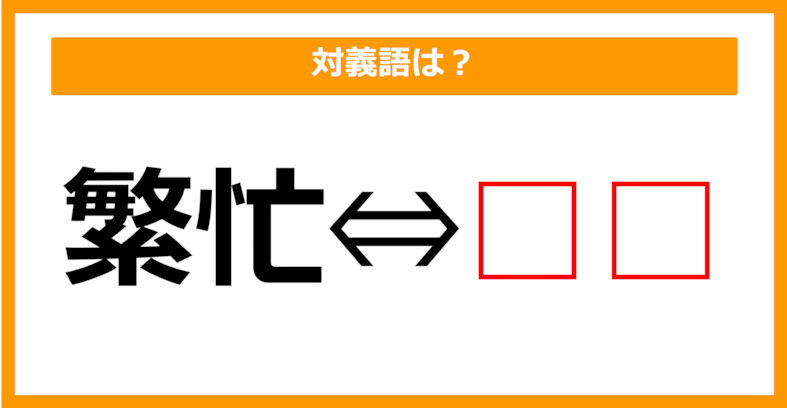 【対義語クイズ】「繁忙」の対義語は何でしょう？（第258問）