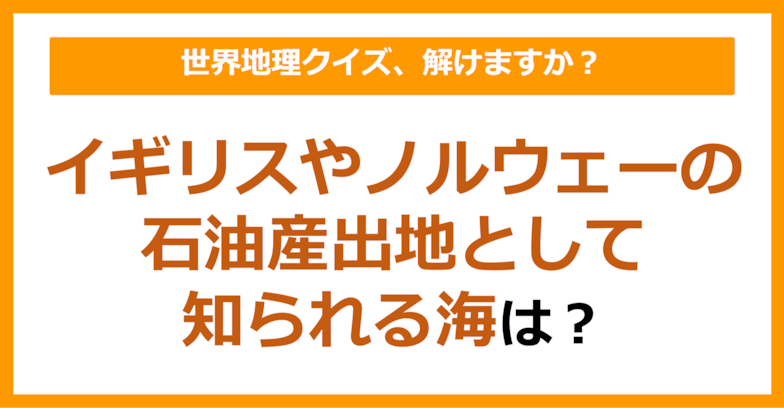【世界地理】イギリスやノルウェーの石油産出地として知られる海は？（第157問）