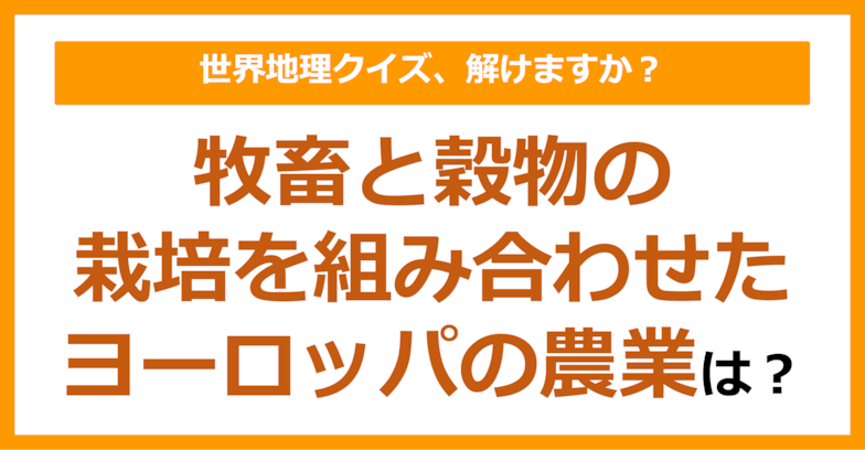 【世界地理】牧畜と穀物の栽培を組み合わせたヨーロッパの農業は？（第164問）