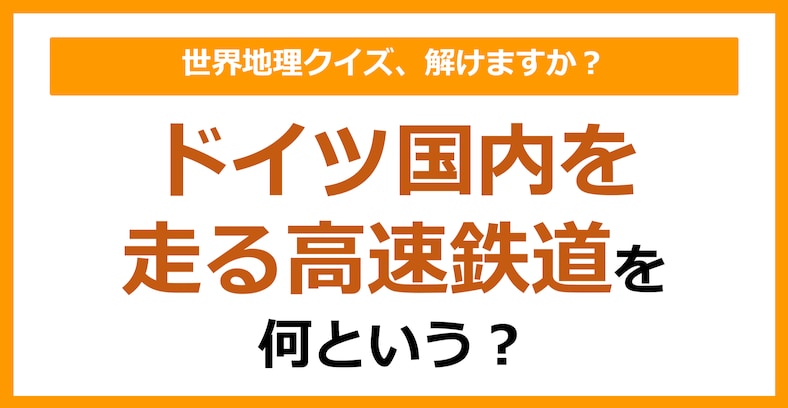 【世界地理】ドイツ国内を走る高速鉄道を何という？（第170問）