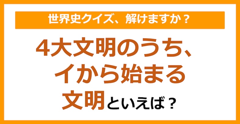 【世界史】4大文明のうち、イから始まる文明といえば？（第108問）