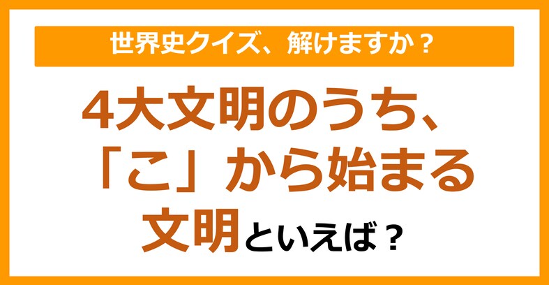 【世界史】4大文明のうち、「こ」から始まる文明といえば？（第109問）