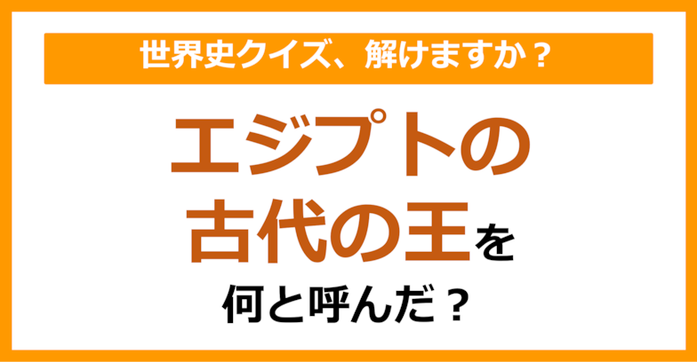 【世界史】エジプトの古代の王を何と呼んだ？（第110問）