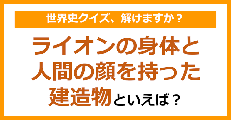 【世界史】ライオンの身体と人間の顔をもった建造物といえば？（第118問）