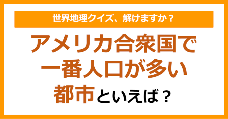 【世界地理】アメリカ合衆国で一番人口が多い都市は？（第176問）