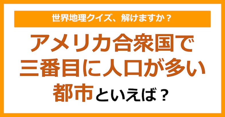 【世界地理】アメリカ合衆国で三番目に人口が多い都市は？（第178問）