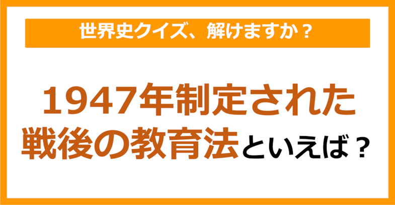 【世界史】1947年制定された戦後の教育法といえば？（第124問）