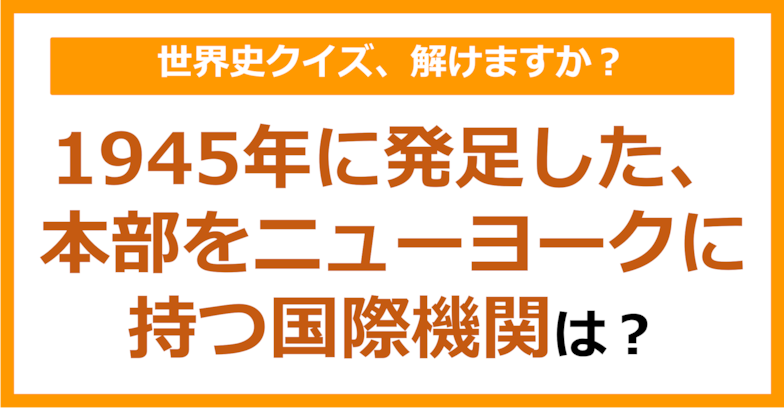 【世界史】1945年に発足した、本部をニューヨークに持つ国際機関は？（第125問）