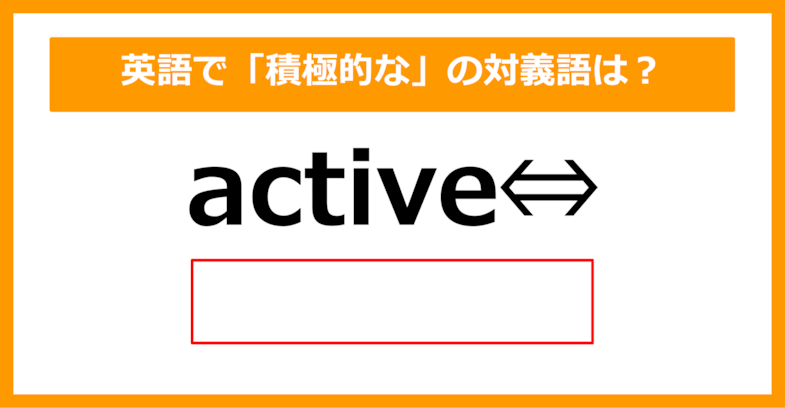 【対義語クイズ】「active（積極的な）」の対義語は何でしょう？（第287問）