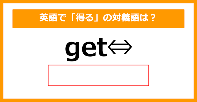 【対義語クイズ】「get（得る）」の対義語は何でしょう？（第298問）