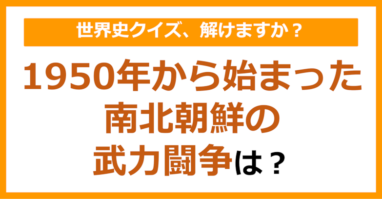 【世界史】1950年から始まった南北朝鮮の武力闘争は？（第128問）