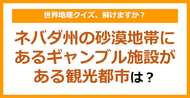 【世界地理】ネバダ州の砂漠地帯にあるギャンブル施設がある観光都市といえば？（第182問）