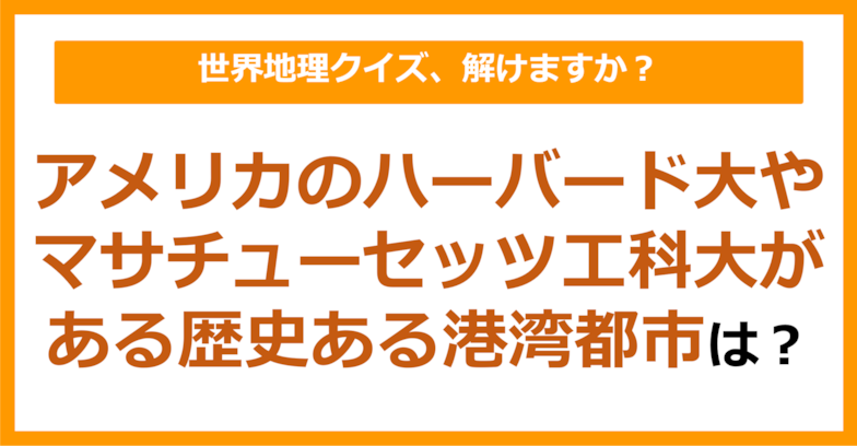 【世界地理】アメリカのハーバード大学やマサチューセッツ工科大学がある、歴史ある港湾都市は？（第189問）