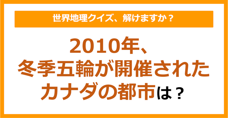 【世界地理】2010年、冬季オリンピックが開催されたカナダの都市は？（第190問）