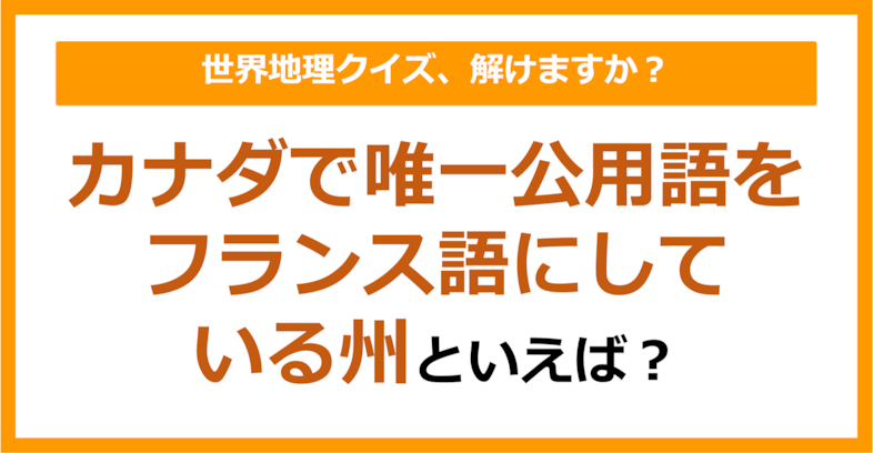 【世界地理】カナダで唯一公用語をフランス語にしている州は？（第193問）