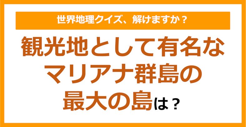 【世界地理】観光地として有名な、マリアナ群島の最大の島は？（第197問）