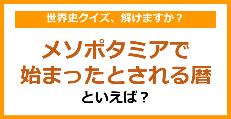 【世界史】メソポタミアで始まったとされる暦といえば？（第141問）