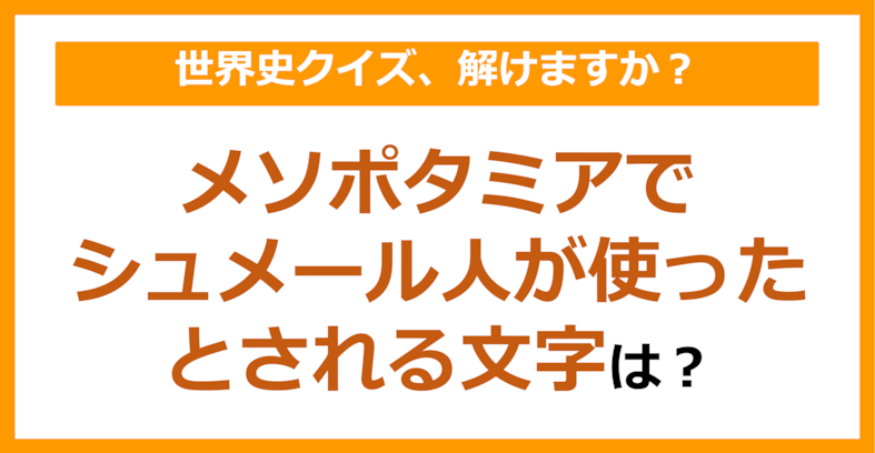 【世界史】メソポタミアでシュメール人が使ったとされる文字は？（第142問）