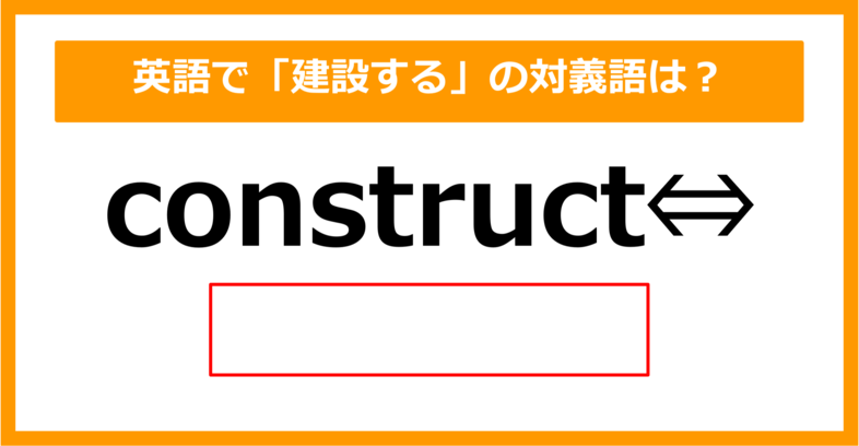 【対義語クイズ】「construct（建設する）」の対義語は何でしょう？（第306問）