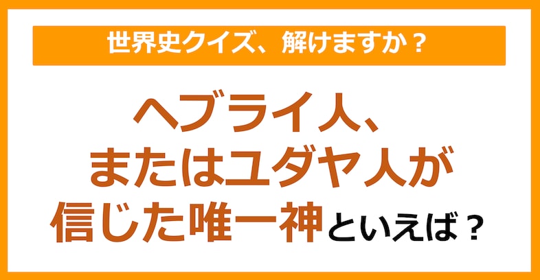 【世界史】ヘブライ人（ユダヤ人）が信じた唯一神といえば？（第149問）