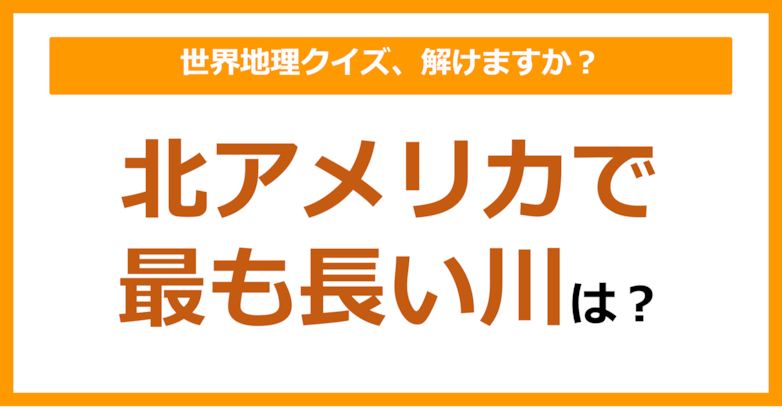 【世界地理】北アメリカで最も長い川は？（第200問）