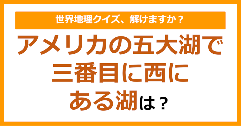 【世界地理】アメリカの五大湖で3番目に西にある湖は？（第206問）