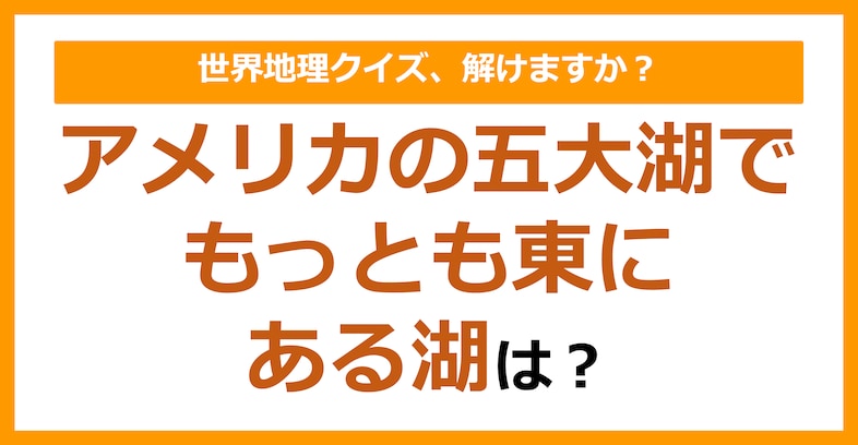 【世界地理】アメリカの五大湖でもっとも東にある湖は？（第208問）