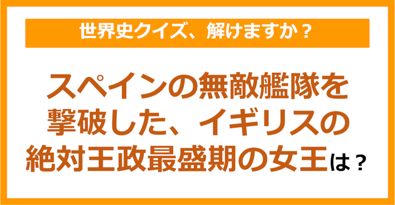 【世界史】スペインの無敵艦隊を撃破した、イギリスの絶対王政最盛期の女王は？（第150問）