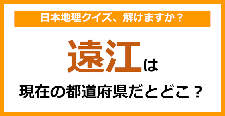 【日本地理】「遠江」は現在のどこの都道府県に相当する？（第63問）