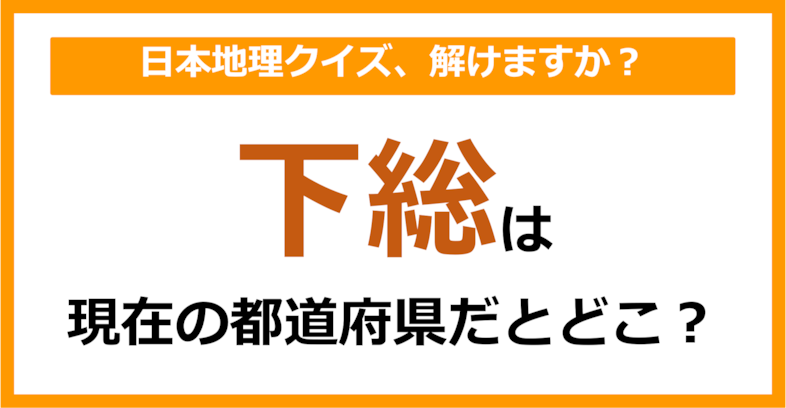 【日本地理】「下総」は現在のどこの都道府県に相当する？（第69問）
